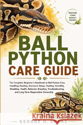 Ball Python Care Guide: The Complete Beginner's Handbook to Ball Python Care, Handling, Feeding, Enclosure Setup, Heating, Humidity, Shedding, Health, Lucas, George H. 9798192424223