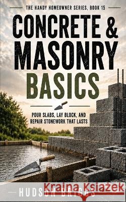 Concrete & Masonry Basics: Pour Slabs, Lay Block, and Repair Stonework That Lasts Briggs, Hudson 9798192479896