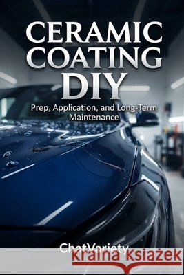 Ceramic Coating DIY: Prep, Application, and Long-Term Maintenance Team, Chatvariety 9798192611623 Independently Published