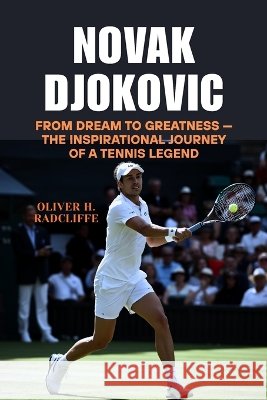 Novak Djokovic: From Dream to Greatness - The Inspirational Journey of a Tennis Legend Radcliffe, Oliver H. 9798192678688