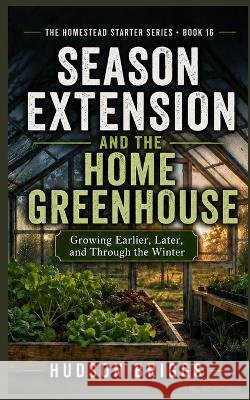 Season Extension and the Home Greenhouse: Growing Earlier, Later, and Through the Winter Briggs, Hudson 9798192735053