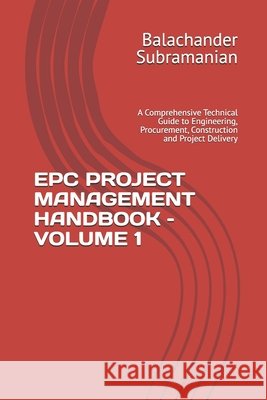 Epc Project Management Handbook - Volume 1: A Comprehensive Technical Guide to Engineering, Procurement, Construction and Project Delivery Subramanian, Balachander 9798192760994 Independently Published