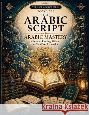 The Arabic Script-Book 5 Arabic Mastery: Advanced Reading, Writing & Confident Expression Live Tomorrow, Read Today 9798192833100 Independently Published