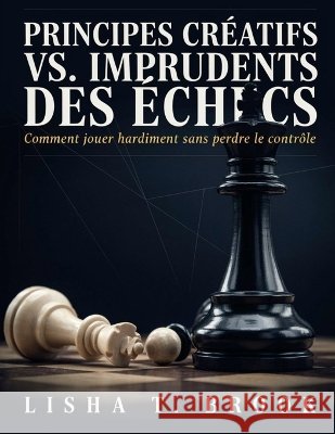 Principes créatifs vs. imprudents des échecs: Comment jouer hardiment sans perdre le contrôle Brook, Lisha T. 9798192888278