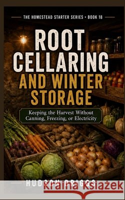 Root Cellaring and Winter Storage: Keeping the Harvest Without Canning, Freezing, or Electricity Briggs, Hudson 9798193087717