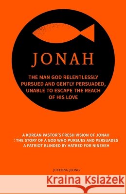 Jonah: the man God relentlessly pursued and gently persuaded, unable to escape the reach of His Love Jeong, Juyeong 9798193101154