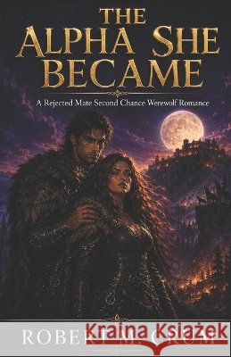The Alpha She Became: A Rejected Mate Second Chance Werewolf Romance Crum, Robert M. 9798193170297