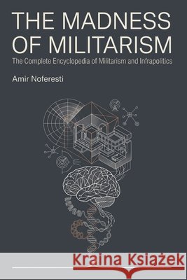 The Madness of Militarism: The Complete Encyclopedia of Militarism and Infrapolitics Noferesti, Amir 9798193488903