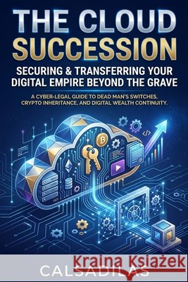 The Cloud Succession: Securing and Transferring Your Digital Empire Beyond the Grave Calsadilas 9798193533672 Independently Published