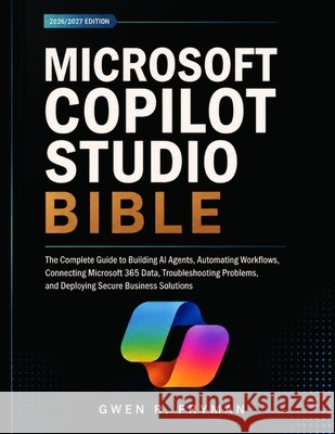 Microsoft Copilot Studio Bible: The Complete Guide to Building AI Agents, Automating Workflows, Connecting Microsoft 365 Data, Troubleshooting Problem Fryman, Gwen R. 9798193566090 Independently Published