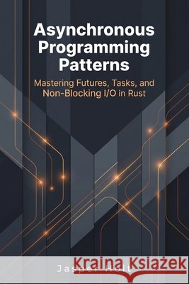 Asynchronous Programming Patterns: Mastering Futures, Tasks, and Non-Blocking I/O in Rust Holt, Jasper 9798193823346