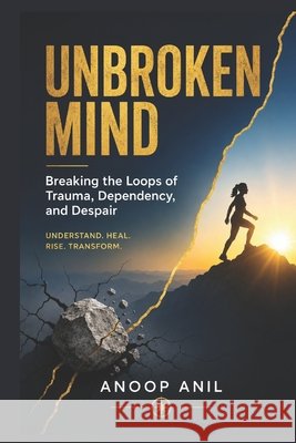 Unbroken Mind: Breaking the Loops of Trauma, Dependency, and Despair Anil, Anoop 9798194037186