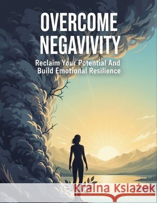 Overcome Negativity: Reclaim Your Potential And Build Emotional Resilience Ibanez, Esteban 9798194136018