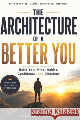 The Architecture of a Better You: Build Your Mind, Habits, Confidence, and Direction Kumari, Mamta 9798194203055 Independently Published