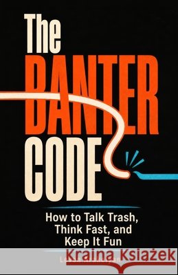The Banter Code: How to Talk Trash, Think Fast, and Keep It Fun Arakelyan, Levon 9798194287765
