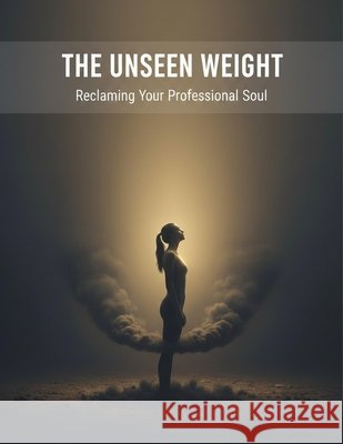 The Unseen Weight: Reclaiming Your Professional Soul Ocampo, Ramon 9798194331345