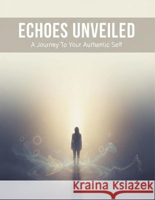 Echoes Unveiled: A Journey To Your Authentic Self Aguilar, Nicolas 9798194344444
