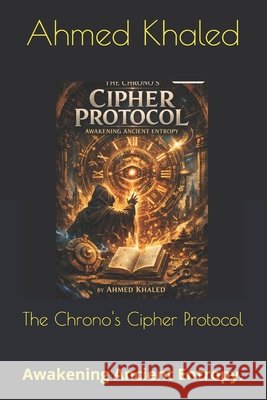 The Chrono's Cipher Protocol: Awakening Ancient Entropy. Khaled, Ahmed 9798194371662