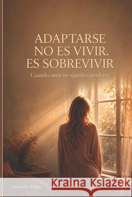 Adaptarse no es vivir. Es sobrevivir: Cuando amar no significa perderse Zaglio, Antonella 9798194419487