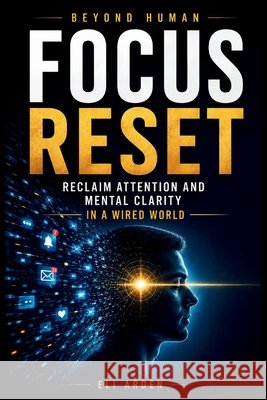 Focus Reset: Reclaim Attention and Mental Clarity in a Wired World Arden, Eli 9798194522682 Independently Published