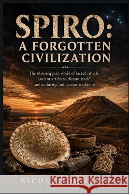 Spiro: A FORGOTTEN CIVILIZATION: The Mississippian world of sacred rituals, ancient artifacts, distant trade, and enduring Indigenous traditions Townsend, Nicole 9798194534807 Independently Published