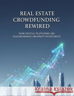 Real Estate Crowdfunding Rewired: How Digital Platforms Are Transforming Property Investment Alarcon, Guillermo 9798194734238