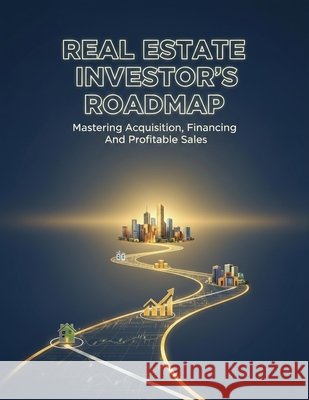Real Estate Investor'S Roadmap: Mastering Acquisition, Financing, And Profitable Sales Kagawa, Sota 9798194757022