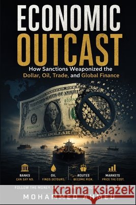 Economic Outcast: How Sanctions Weaponized the Dollar, Oil, Trade, and Global Finance Ahmed, Mohammed 9798194770465