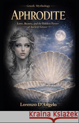 Aphrodite: Love, Beauty, and the Hidden Power of Ancient Greece D'Angelo, Lorenzo 9798195002046 Independently Published