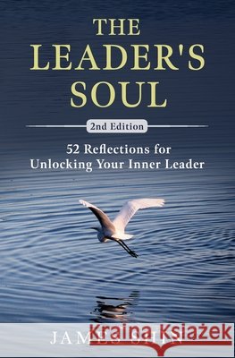 The Leader's Soul: 52 Reflections for Unlocking Your Inner Leader Shin, James 9798195021535