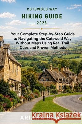 Cotswold Way Hiking Guide 2026: Your Complete Step-by-Step Guide to Navigating the Cotswold Way Without Maps Using Real Trail Cues and Proven Methods Belle, Ariana 9798195088040 Independently Published