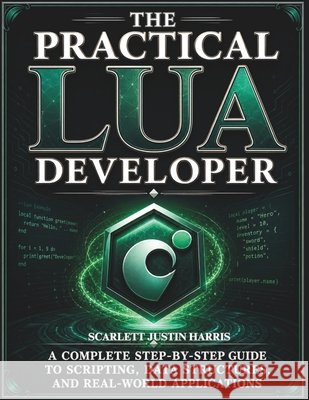 The Practical Lua Developer: A Complete Step-by-Step Guide to Scripting, Data Structures, and Real-World Applications Harris, Scarlett Justin 9798195201593 Independently Published