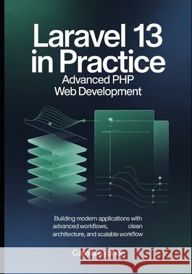 Laravel 13 in Practice Advanced PHP Web Development: Building Modern Applications with Advanced Workflows, Clean Architecture, and Scalable Workflow Cypher, Camila 9798195360474 Independently Published