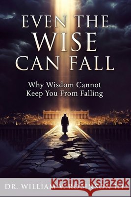 Even the Wise Can Fall: Why Wisdom Cannot Keep You From Falling Robinson, William V., III 9798195389291