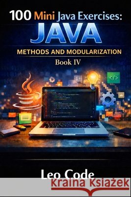 100 Mini Java Exercises: JAVA - Methods and Modularization -Book IV-: Learn Java Methods, Parameters, Return Values, Void Methods, Boolean Logic, and Code, Leo 9798195513634 Independently Published
