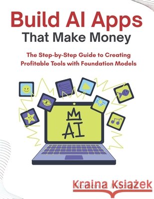 Build AI Apps That Make Money: The Step-by-Step Guide to Creating Profitable Tools with Foundation Models Mitchell, Nathan R. 9798195524272 Independently Published