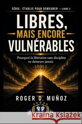 Libérés, Mais Encore Vulnérables: Pourquoi la délivrance sans discipline ne demeure jamais Muñoz, Roger D. 9798195639471