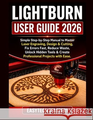 Lightburn User Guide 2026: Simple Step-by-Step Manual to Master Laser Engraving, Design & Cutting; Fix Errors Fast, Reduce Waste, Unlock Hidden Tools Mastery, Easytech 9798195754402 Independently Published