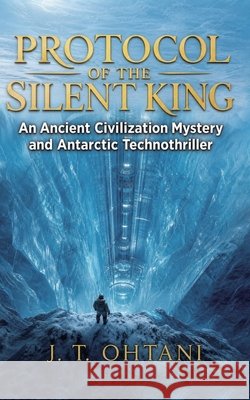 Protocol of the Silent King: An Ancient Civilization Mystery and Antarctic Technothriller Ohtani, J. T. 9798195889395 Independently Published