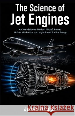 The Science of Jet Engines: A Clear Guide to Modern Aircraft Power, Airflow Mechanics, and High-Speed Turbine Design Wright, James 9798196022685 Independently Published