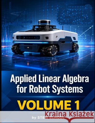 Applied Linear Algebra for Robot Systems Volume 1: Mathematics for Robotics, Automation and Intelligent Machines School, Stem 9798196088964 Independently Published