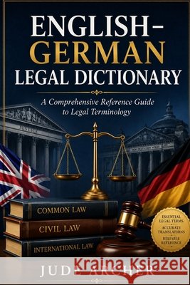 English-German Legal Dictionary: A Comprehensive Reference Guide to Legal Terminology Archer, Jude 9798196260346