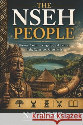 The Nseh People: History, Culture, Kingship, and Identity in the Cameroon Grassfields Ndze, Ngah Edward 9798196328497 Independently Published