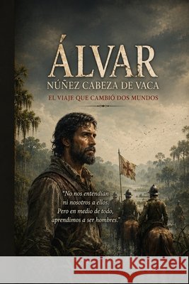 Álvar Núñez Cabeza de Vaca: El viaje que cambió dos Mundos Martin Velasc, Antonio 9798196341632