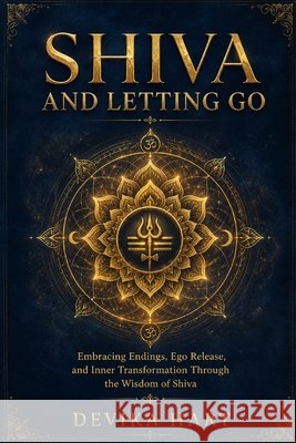 Shiva and Letting Go: Embracing Endings, Ego Release, and Inner Transformation Through the Wisdom of Shiva Hart, Devika 9798196356308