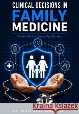 Clinical Decisions in Family Medicine: A Practical Guide for Primary Care Physicians Almutairi, Fahad S. 9798196398100