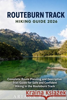 Routeburn Track Hiking Guide 2026: Complete Route Planning and Descriptive Trail Guide for Safe and Confident Hiking in the Routeburn Track Belle, Ariana 9798196427879 Independently Published