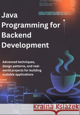Java Programming for Backend Development: Advanced Techniques, Design Patterns, and Real-World Projects for Building Scalable Applications Moffat, Max E. 9798196535123 Independently Published