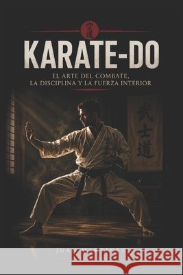 Karate-Do: El Arte del Combate, la Disciplina y la Fuerza Interior Martinez, Juan 9798196607745