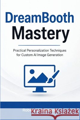 DreamBooth Mastery: Practical Personalization Techniques for Custom AI Image Generation Johnson, Robert U. 9798196941443
